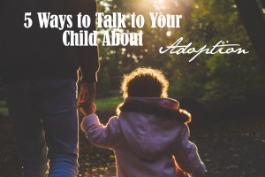 5 Ways to Talk to Your Child About Adoption